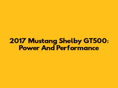 2017 Mustang Shelby GT500: Power And Performance