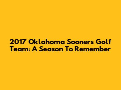 2017 Oklahoma Sooners Golf Team: A Season To Remember