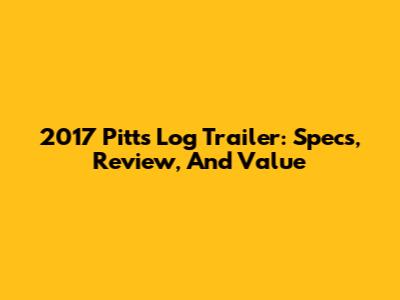 2017 Pitts Log Trailer: Specs, Review, And Value
