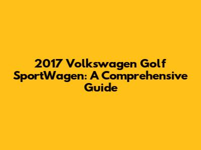 2017 Volkswagen Golf SportWagen: A Comprehensive Guide