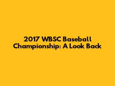 2017 WBSC Baseball Championship: A Look Back