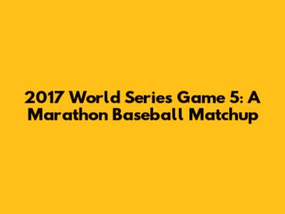 2017 World Series Game 5: A Marathon Baseball Matchup