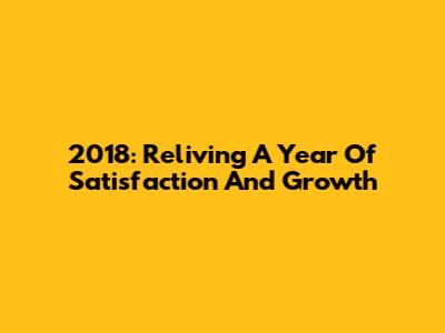 2018: Reliving A Year Of Satisfaction And Growth