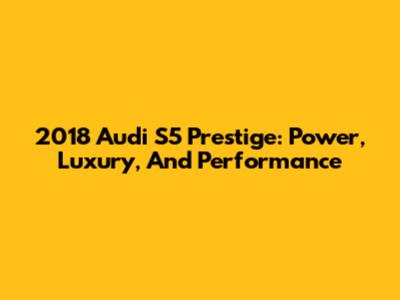 2018 Audi S5 Prestige: Power, Luxury, And Performance