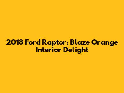 2018 Ford Raptor: Blaze Orange Interior Delight