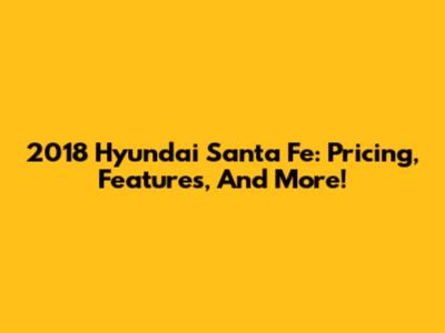 2018 Hyundai Santa Fe: Pricing, Features, And More!