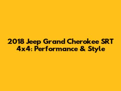 2018 Jeep Grand Cherokee SRT 4x4: Performance & Style