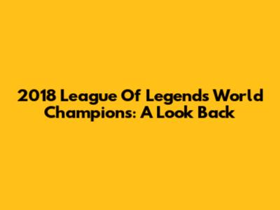 2018 League Of Legends World Champions: A Look Back