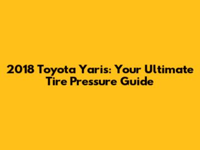 2018 Toyota Yaris: Your Ultimate Tire Pressure Guide