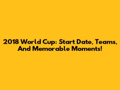 2018 World Cup: Start Date, Teams, And Memorable Moments!