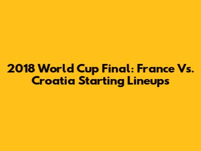 2018 World Cup Final: France Vs. Croatia Starting Lineups