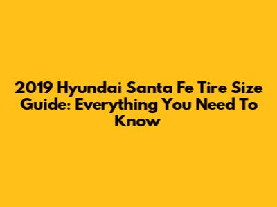 2019 Hyundai Santa Fe Tire Size Guide: Everything You Need To Know