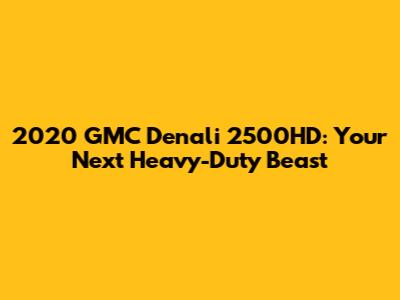2020 GMC Denali 2500HD: Your Next Heavy-Duty Beast