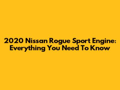 2020 Nissan Rogue Sport Engine: Everything You Need To Know