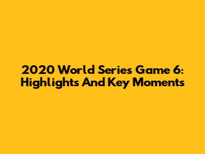 2020 World Series Game 6: Highlights And Key Moments