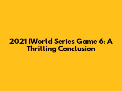 2021 IWorld Series Game 6: A Thrilling Conclusion