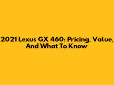 2021 Lexus GX 460: Pricing, Value, And What To Know