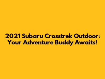 2021 Subaru Crosstrek Outdoor: Your Adventure Buddy Awaits!