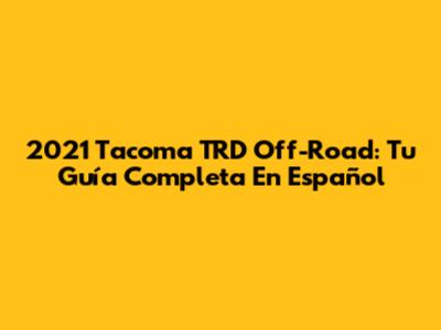 2021 Tacoma TRD Off-Road: Tu Guía Completa En Español