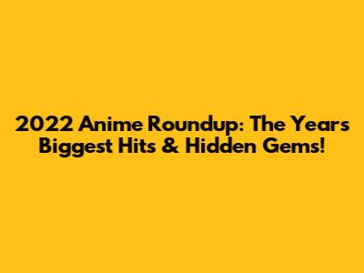 2022 Anime Roundup: The Year's Biggest Hits & Hidden Gems!