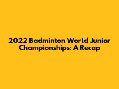 2022 Badminton World Junior Championships: A Recap