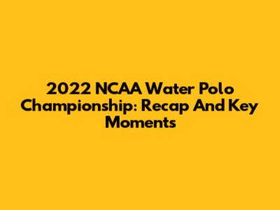 2022 NCAA Water Polo Championship: Recap And Key Moments