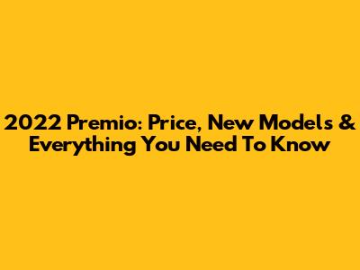 2022 Premio: Price, New Models & Everything You Need To Know