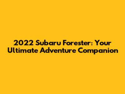 2022 Subaru Forester: Your Ultimate Adventure Companion