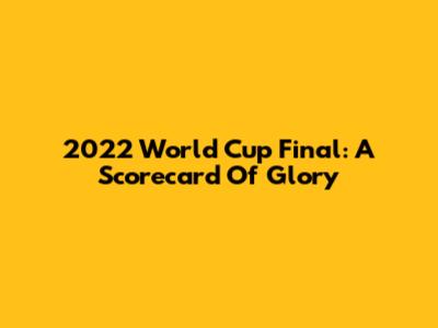 2022 World Cup Final: A Scorecard Of Glory