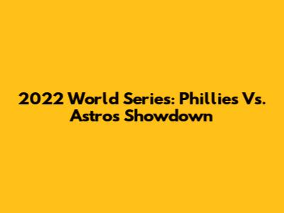 2022 World Series: Phillies Vs. Astros Showdown