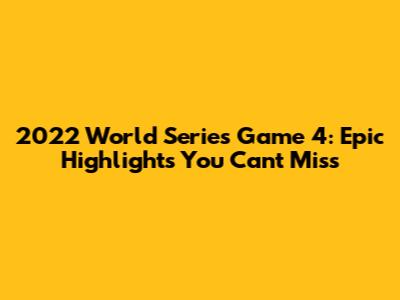 2022 World Series Game 4: Epic Highlights You Can't Miss