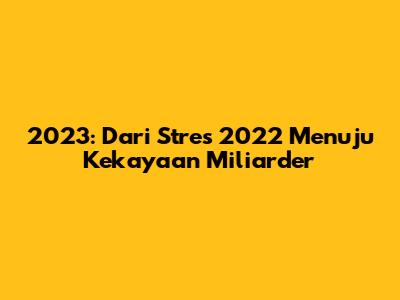 2023: Dari Stres 2022 Menuju Kekayaan Miliarder