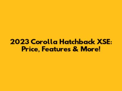 2023 Corolla Hatchback XSE: Price, Features & More!