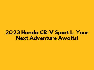 2023 Honda CR-V Sport L: Your Next Adventure Awaits!