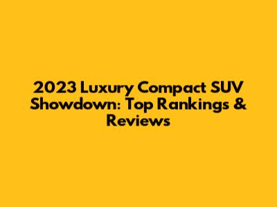 2023 Luxury Compact SUV Showdown: Top Rankings & Reviews