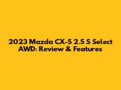 2023 Mazda CX-5 2.5 S Select AWD: Review & Features