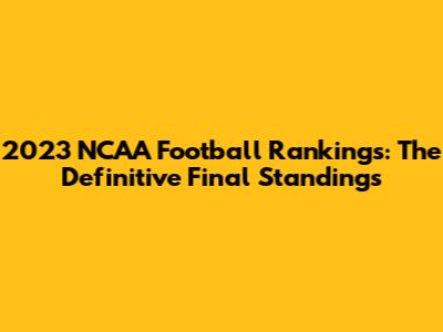 2023 NCAA Football Rankings: The Definitive Final Standings