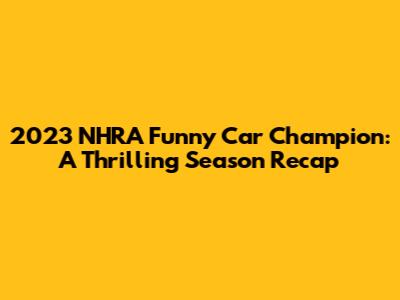 2023 NHRA Funny Car Champion: A Thrilling Season Recap