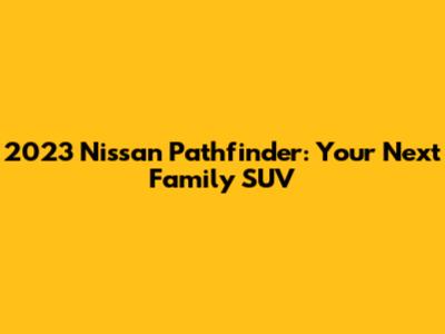 2023 Nissan Pathfinder: Your Next Family SUV