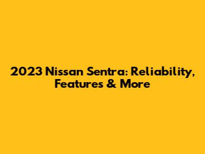 2023 Nissan Sentra: Reliability, Features & More