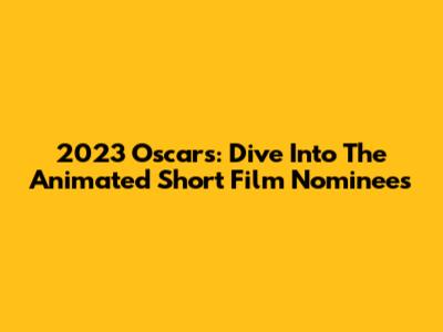 2023 Oscars: Dive Into The Animated Short Film Nominees