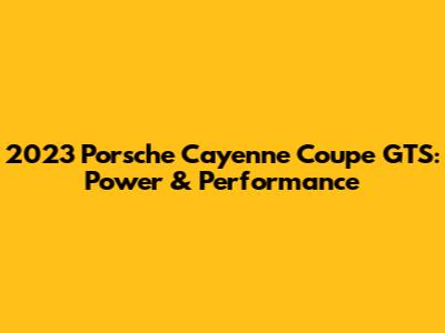 2023 Porsche Cayenne Coupe GTS: Power & Performance