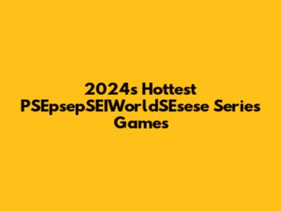 2024's Hottest PSEpsepSEIWorldSEsese Series Games