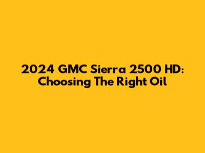 2024 GMC Sierra 2500 HD: Choosing The Right Oil