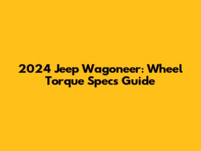 2024 Jeep Wagoneer: Wheel Torque Specs Guide