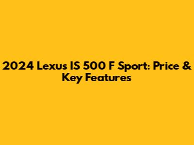 2024 Lexus IS 500 F Sport: Price & Key Features