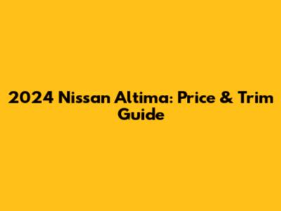 2024 Nissan Altima: Price & Trim Guide