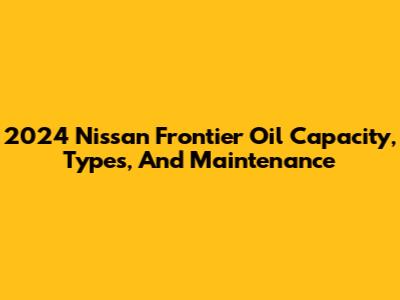 2024 Nissan Frontier Oil Capacity, Types, And Maintenance