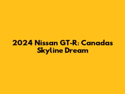 2024 Nissan GT-R: Canada's Skyline Dream