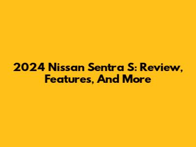2024 Nissan Sentra S: Review, Features, And More